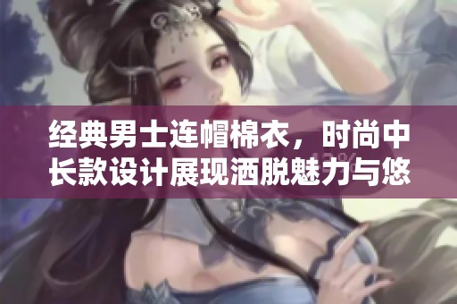 經(jīng)典男士連帽棉衣，時(shí)尚中長款設(shè)計(jì)展現(xiàn)灑脫魅力與悠閑風(fēng)范