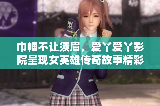 巾幗不讓須眉，愛(ài)丫愛(ài)丫影院呈現(xiàn)女英雄傳奇故事精彩劇集