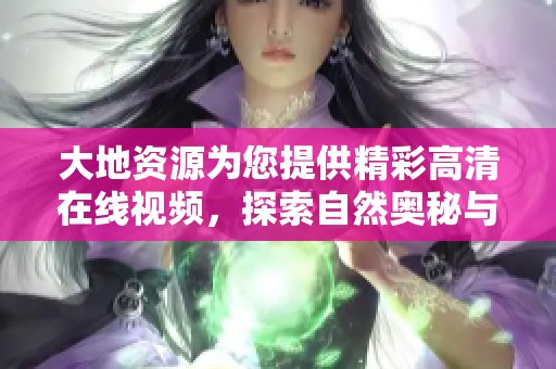 大地資源為您提供精彩高清在線視頻，探索自然奧秘與奇觀