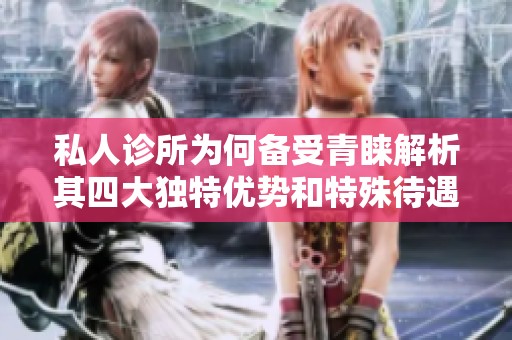 私人診所為何備受青睞解析其四大獨(dú)特優(yōu)勢和特殊待遇