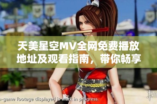 天美星空MV全網免費播放地址及觀看指南，帶你暢享視聽盛宴