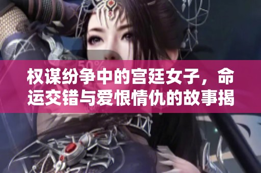 權(quán)謀紛爭(zhēng)中的宮廷女子，命運(yùn)交錯(cuò)與愛(ài)恨情仇的故事揭秘
