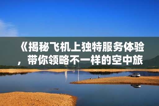 《揭秘飛機上獨特服務(wù)體驗，帶你領(lǐng)略不一樣的空中旅程》