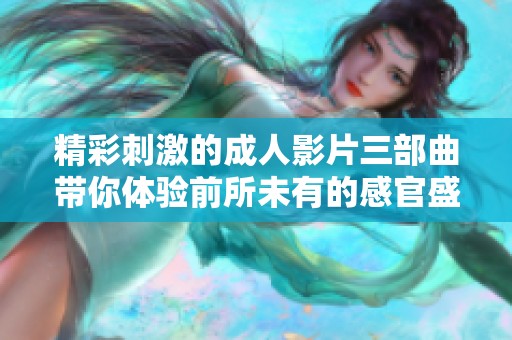 精彩刺激的成人影片三部曲帶你體驗(yàn)前所未有的感官盛宴