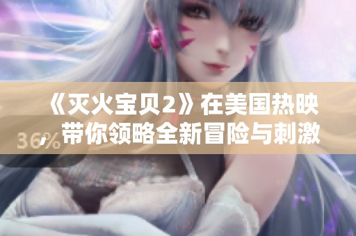 《滅火寶貝2》在美國熱映，帶你領(lǐng)略全新冒險與刺激的消防故事