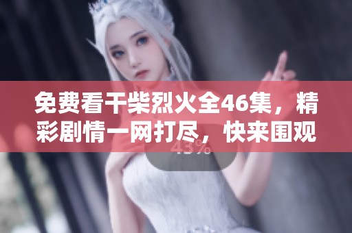 免費看干柴烈火全46集，精彩劇情一網(wǎng)打盡，快來圍觀吧！