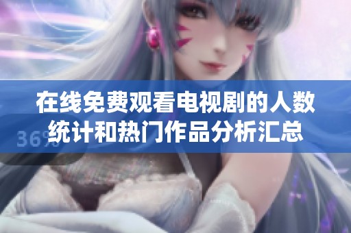 在線免費觀看電視劇的人數(shù)統(tǒng)計和熱門作品分析匯總