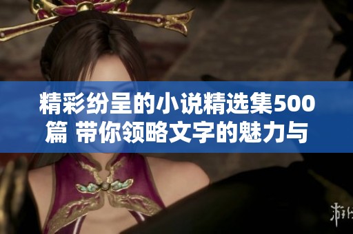 精彩紛呈的小說(shuō)精選集500篇 帶你領(lǐng)略文字的魅力與深度