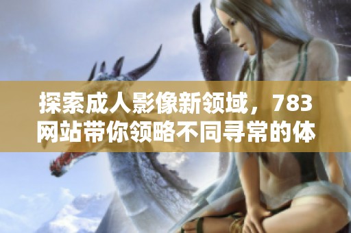探索成人影像新領域，783網(wǎng)站帶你領略不同尋常的體驗與視角
