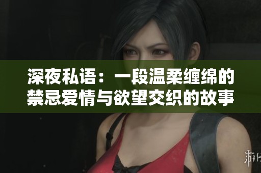 深夜私語(yǔ)：一段溫柔纏綿的禁忌愛情與欲望交織的故事
