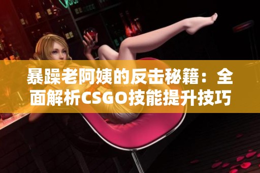 暴躁老阿姨的反擊秘籍：全面解析CSGO技能提升技巧與推薦