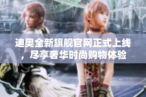 迪奧全新旗艦官網(wǎng)正式上線，盡享奢華時(shí)尚購(gòu)物體驗(yàn)