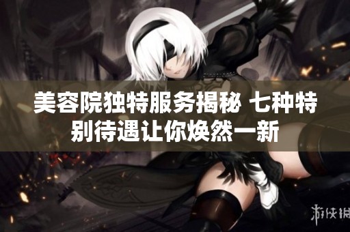 美容院獨(dú)特服務(wù)揭秘 七種特別待遇讓你煥然一新 美容院獨(dú)特服務(wù)揭秘 七種特別待遇讓你煥然一新