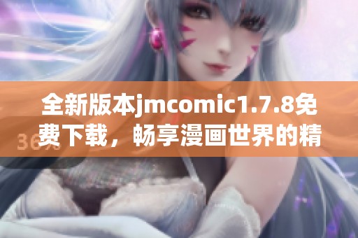 全新版本jmcomic1.7.8免費(fèi)下載，暢享漫畫世界的精彩與樂趣！