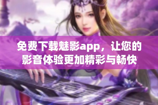 免費下載魅影app，讓您的影音體驗更加精彩與暢快