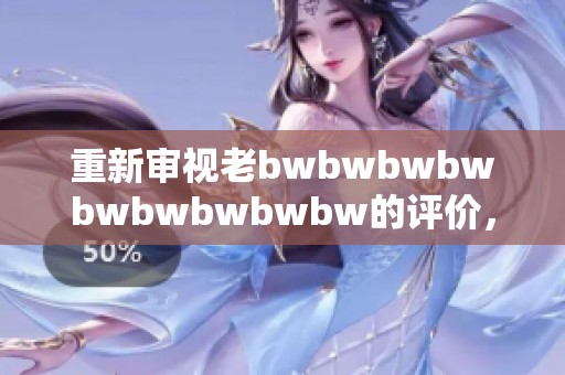 重新審視老bwbwbwbwbwbwbwbwbw的評價(jià)，帶你探索更多深層意義與個(gè)人體驗(yàn)