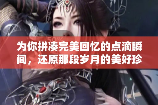 為你拼湊完美回憶的點滴瞬間，還原那段歲月的美好珍藏