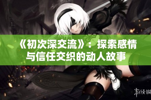 《初次深交流》：探索感情與信任交織的動(dòng)人故事