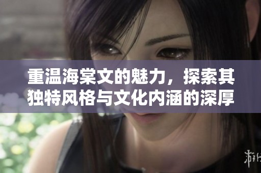 重溫海棠文的魅力，探索其獨(dú)特風(fēng)格與文化內(nèi)涵的深厚底蘊(yùn)