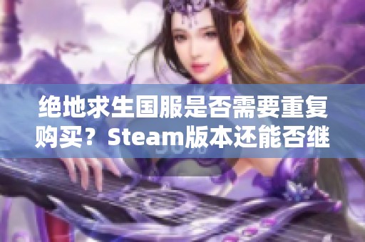 絕地求生國服是否需要重復(fù)購買？Steam版本還能否繼續(xù)使用？