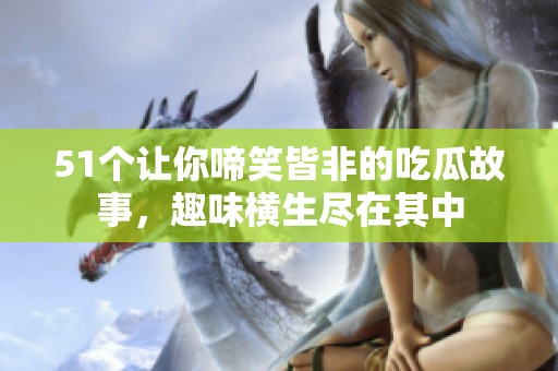 51個讓你啼笑皆非的吃瓜故事，趣味橫生盡在其中