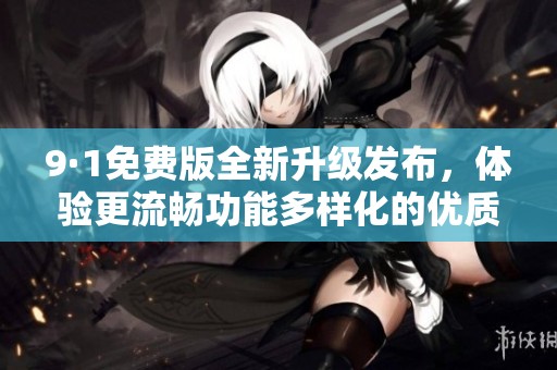 9·1免費版全新升級發(fā)布，體驗更流暢功能多樣化的優(yōu)質服務