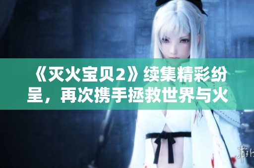 《滅火寶貝2》續(xù)集精彩紛呈，再次攜手拯救世界與火災(zāi)的冒險之旅