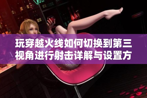 玩穿越火線如何切換到第三視角進行射擊詳解與設(shè)置方法