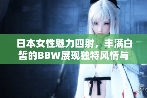 日本女性魅力四射，豐滿白皙的BBW展現(xiàn)獨(dú)特風(fēng)情與自信魅力