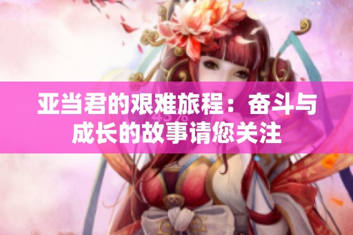 亞當(dāng)君的艱難旅程：奮斗與成長(zhǎng)的故事請(qǐng)您關(guān)注