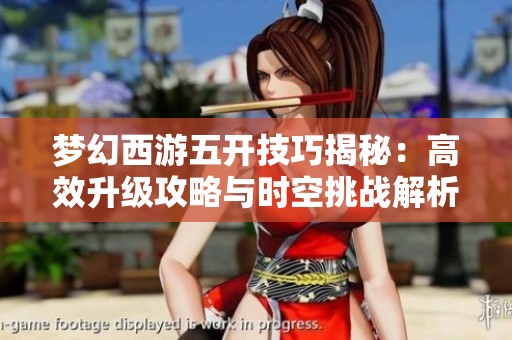 夢(mèng)幻西游五開技巧揭秘：高效升級(jí)攻略與時(shí)空挑戰(zhàn)解析