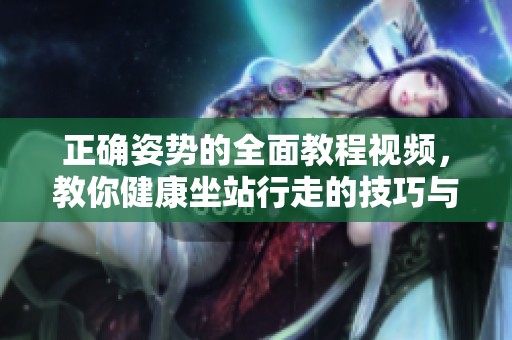 正確姿勢的全面教程視頻，教你健康坐站行走的技巧與方法