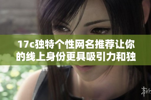 17c獨(dú)特個(gè)性網(wǎng)名推薦讓你的線上身份更具吸引力和獨(dú)特風(fēng)格