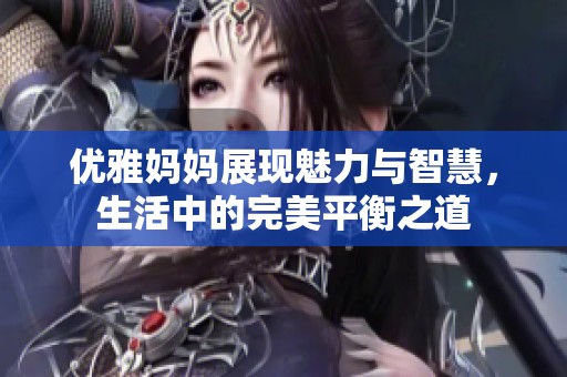 優(yōu)雅媽媽展現(xiàn)魅力與智慧，生活中的完美平衡之道