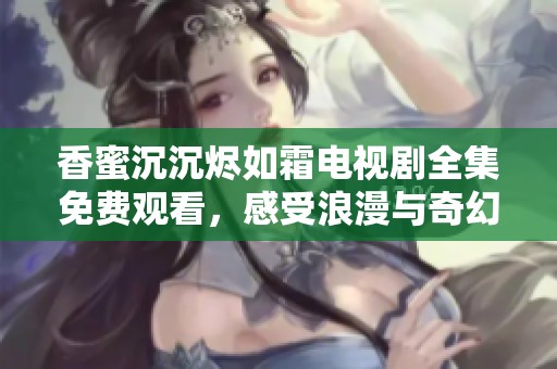 香蜜沉沉燼如霜電視劇全集免費(fèi)觀看，感受浪漫與奇幻的恩怨情仇