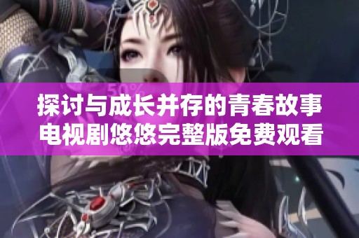 探討與成長(zhǎng)并存的青春故事電視劇悠悠完整版免費(fèi)觀看專屬體驗(yàn) 探討與成長(zhǎng)并存的青春故事電視劇悠悠完整版免費(fèi)觀看專屬體驗(yàn)