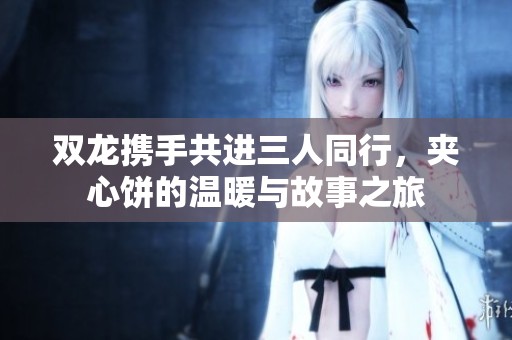 雙龍攜手共進(jìn)三人同行，夾心餅的溫暖與故事之旅