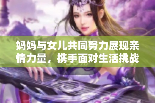 媽媽與女兒共同努力展現(xiàn)親情力量，攜手面對(duì)生活挑戰(zhàn)