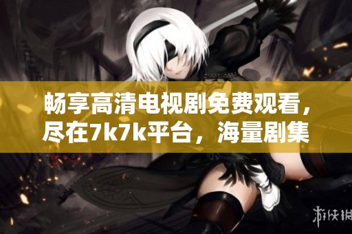 暢享高清電視劇免費觀看，盡在7k7k平臺，海量劇集等你來追??！