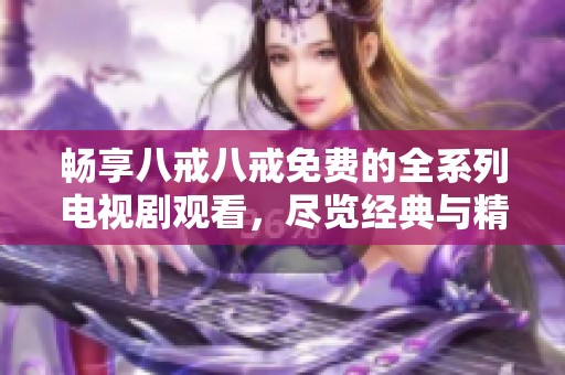 暢享八戒八戒免費(fèi)的全系列電視劇觀看，盡覽經(jīng)典與精彩劇情