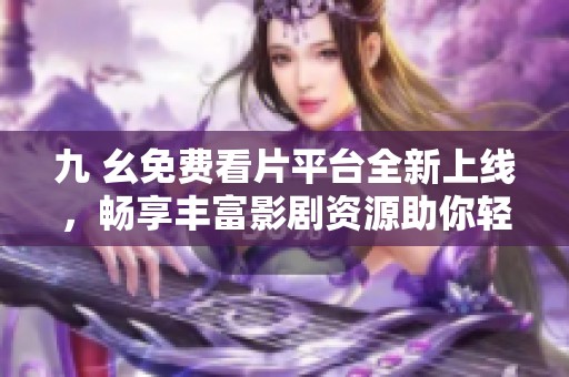 九 幺免費(fèi)看片平臺(tái)全新上線，暢享豐富影劇資源助你輕松觀影