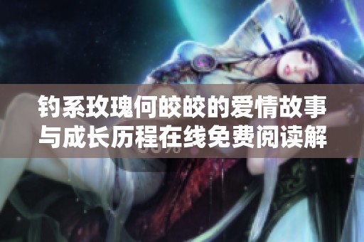 釣系玫瑰何皎皎的愛情故事與成長歷程在線免費閱讀解析