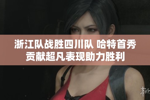 浙江隊戰(zhàn)勝四川隊 哈特首秀貢獻超凡表現(xiàn)助力勝利