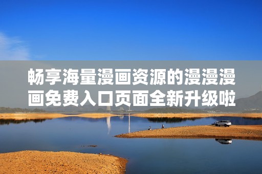 暢享海量漫畫資源的漫漫漫畫免費(fèi)入口頁(yè)面全新升級(jí)啦
