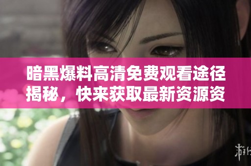 暗黑爆料高清免費(fèi)觀看途徑揭秘，快來(lái)獲取最新資源資料！
