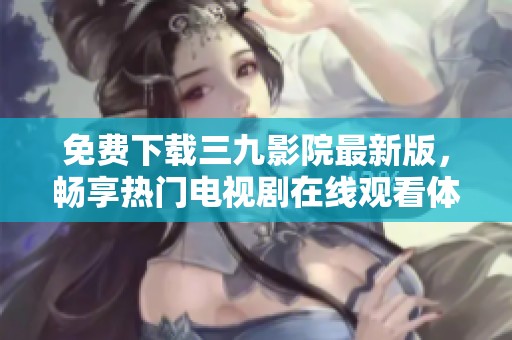 免費(fèi)下載三九影院最新版，暢享熱門(mén)電視劇在線觀看體驗(yàn)