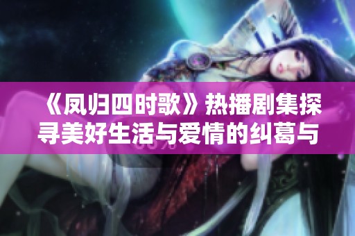 《鳳歸四時(shí)歌》熱播劇集探尋美好生活與愛情的糾葛與成長 《鳳歸四時(shí)歌》熱播劇集探尋美好生活與愛情的糾葛與成長