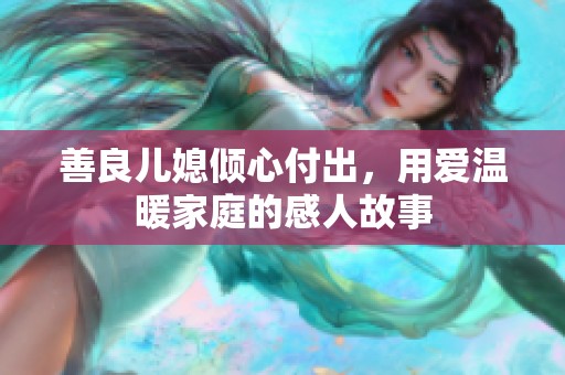 善良兒媳傾心付出，用愛溫暖家庭的感人故事