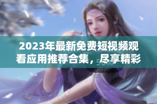2023年最新免費短視頻觀看應(yīng)用推薦合集，盡享精彩內(nèi)容無限制