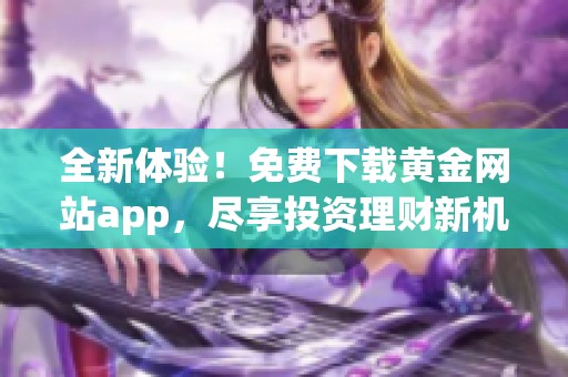 全新體驗！免費下載黃金網(wǎng)站app，盡享投資理財新機遇！